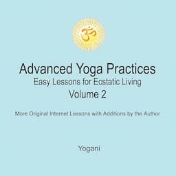 Advanced Yoga Practices: Easy Lessons for Ecstatic Living, Volume 2