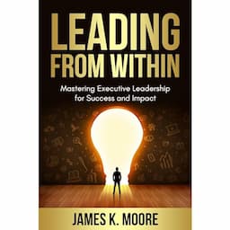 Leading from Within: Mastering Executive Leadership for Success and Impact