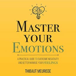 Master Your Emotions: A Practical Guide to Overcome Negativity and Better Manage Your Feelings