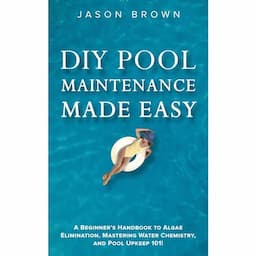 DIY Pool Maintenance Made Easy - A Beginner's Handbook to Algae Elimination, Mastering Water Chemistry, and Pool Upkeep 101!