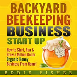 Backyard Beekeeping Business Start Up: How to Start, Run &amp; Grow a Million Dollar Organic Honey Business from Home!