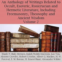 An Anthology of Writings Related to Occult, Esoteric, Rosicrucian, and Hermetic Literature, Including Freemasonry, Theosophy, and Ancient Wisdom, Volume 2