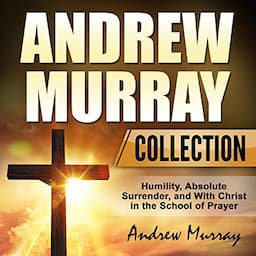 Andrew Murray Collection: Humility, Absolute Surrender, and With Christ in the School of Prayer