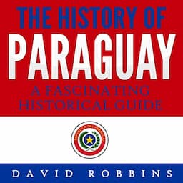 The History of Paraguay: A Fascinating Historical Guide