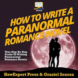 How to Write a Paranormal Romance Novel: Your Step-By-Step Guide to Writing Paranormal Romance Novels