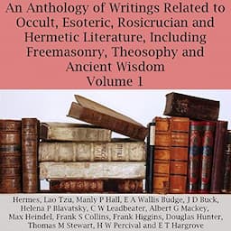 An Anthology of Writings Related to Occult, Esoteric, Rosicrucian and Hermetic Literature, Including Freemasonry, Theosophy and Ancient Wisdom, Volume 1