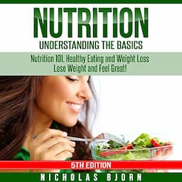 Nutrition: Understanding the Basics: Nutrition 101, Healthy Eating and Weight Loss - Lose Weight and Feel Great!