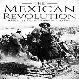 The Mexican Revolution: A History from Beginning to End