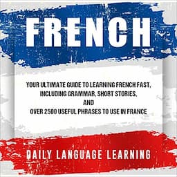 French: Your Ultimate Guide to Learning French Fast, Including Grammar, Short Stories, and over 2,500 Useful Phrases to Use in France