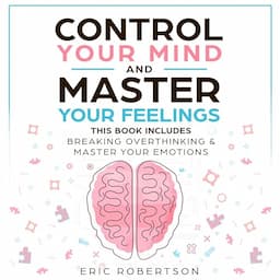 Control Your Mind and Master Your Feelings: This Book Includes - Break Overthinking &amp; Master Your Emotions