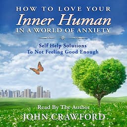 How to Love Your Inner Human in a World Of Anxiety: Self Help Solutions to Not Feeling Good Enough