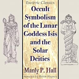 Occult Symbolism of the Lunar Goddess Isis and the Solar Deities: Esoteric Classics