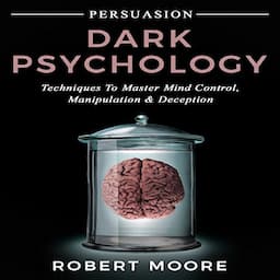 Persuasion: Dark Psychology - Techniques to Master Mind Control, Manipulation &amp; Deception (Persuasion, Influence, Mind Control)