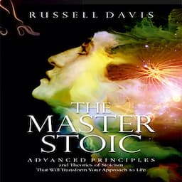 The Master Stoic: Advanced Principles and Theories of Stoicism That Will Transform Your Approach to Life