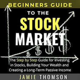 Beginners Guide to the Stock Market: The Simple Step-by-Step Guide for Investing in Stocks, Building Your Wealth and Creating a Long-Term Passive Income