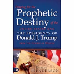 Praying for the Prophetic Destiny of the United States and the Presidency of Donald J. Trump from the Courts of Heaven