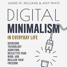 Digital Minimalism in Everyday Life: Overcome Technology Addiction, Declutter Your Mind, and Reclaim Your Freedom