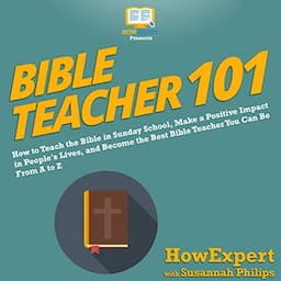 Bible Teacher 101: How to Teach the Bible in Sunday School, Make a Positive Impact in People's Lives, and Become the Best Bible Teacher You Can Be from A to Z