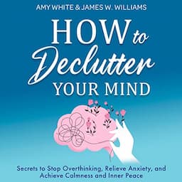 How to Declutter Your Mind: Secrets to Stop Overthinking, Relieve Anxiety, and Achieve Calmness and Inner Peace