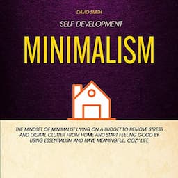 Self Development: Minimalism: The Mindset of Minimalist Living on a Budget to Remove Stress and Digital Clutter From Home and Start Feeling Good by Using Essentialism and Have Meaningful, Cozy Life