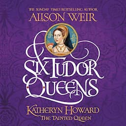 Six Tudor Queens: Katheryn Howard, the Tainted Queen