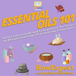 Essential Oils 101: The Quick Health and Wellness Guide with Over 100+ Natural and Affordable Homemade DIY Aromatherapy &amp; Essential Oil Products