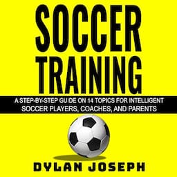 Soccer Training: A Step-by-Step Guide on 14 Topics for Intelligent Soccer Players, Coaches, and Parents