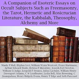 A Companion of Esoteric Essays on Occult Subjects Such as Freemasonry, the Tarot, Hermetic and Rosicrucian Literature, the Kabbalah, Theosophy, Alchemy and More