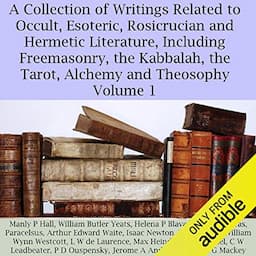 A Collection of Writings Related to Occult, Esoteric, Rosicrucian and Hermetic Literature, Including Freemasonry, the Kabbalah, the Tarot, Alchemy and Theosophy Volume 1