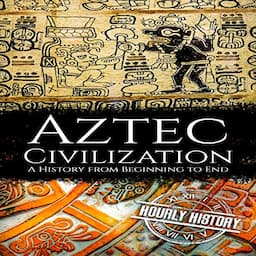 Aztec Civilization: A History from Beginning to End