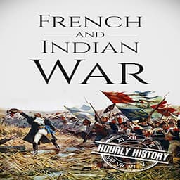 French and Indian War: A History from Beginning to End