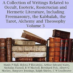 A Collection of Writings Related to Occult, Esoteric, Rosicrucian and Hermetic Literature, Including Freemasonry, the Kabbalah, the Tarot, Alchemy and Theosophy, Volume 3