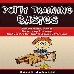 Potty Training Basics: The Ultimate Guide to Bedwetting Solutions That Lead to Dry Nights &amp; Happy Mornings