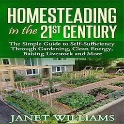 Homesteading in the 21st Century: The Simple Guide to Self-Sufficiency Through Gardening, Clean Energy, Raising Livestock and More