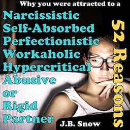 52 Reasons You Were Attracted to a Narcissistic, Self-Absorbed, Perfectionistic, Workaholic, Hypercritical, Abusive or Rigid Partner