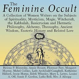 The Feminine Occult: A Collection of Women Writers on the Subjects of Spirituality, Mysticism, Magic, Witchcraft, the Kabbalah, Rosicrucian and Hermetic Philosophy, Alchemy, Theosophy, Ancient Wisdom