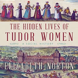 The Hidden Lives of Tudor Women