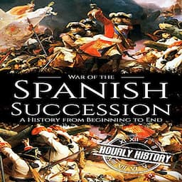 War of the Spanish Succession: A History from Beginning to End