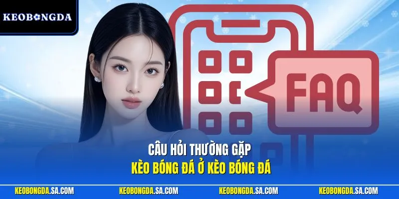 Câu hỏi thường gặp Kèo bóng đá ở Kèo Bóng Đá
